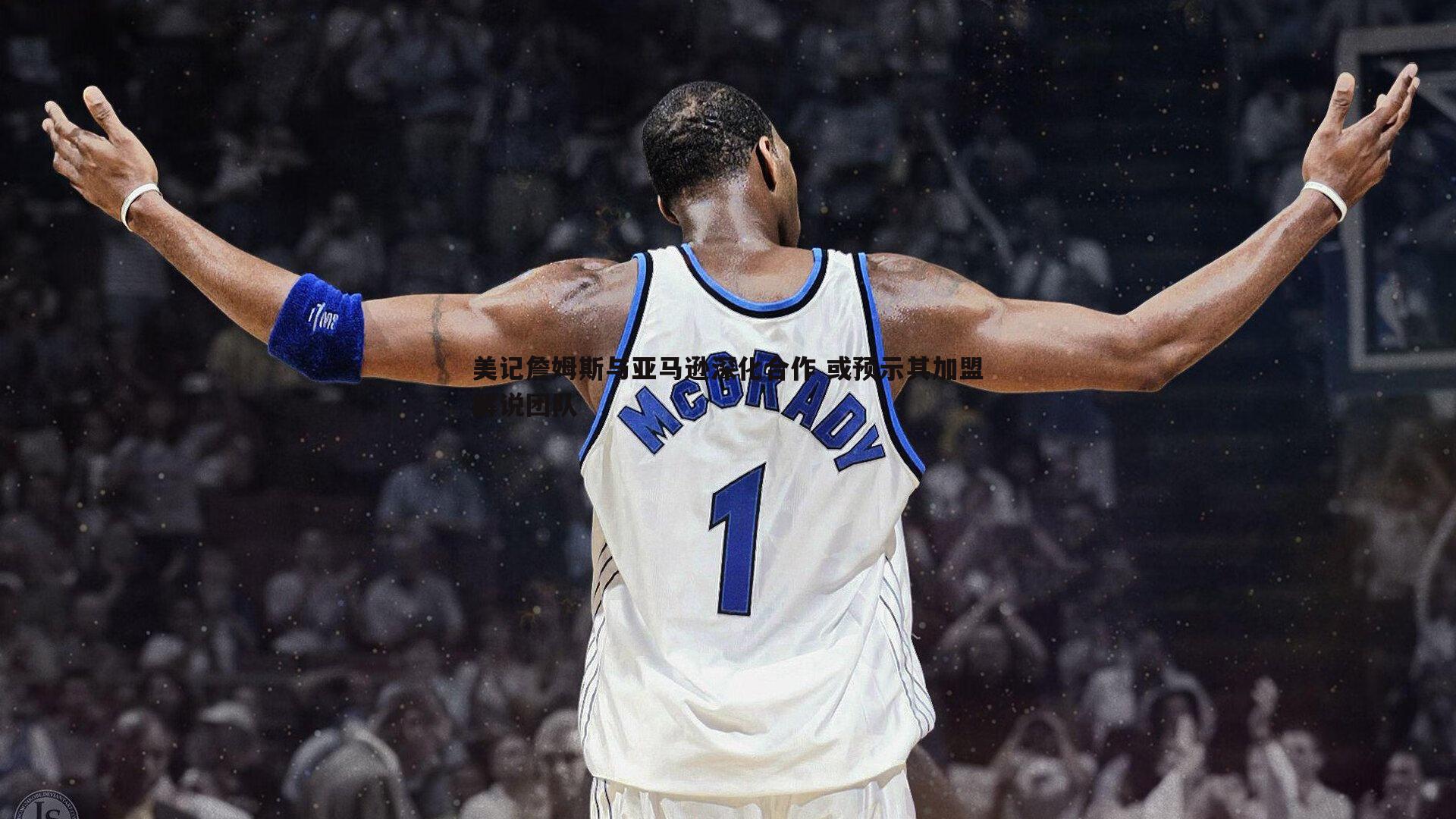 美记詹姆斯与亚马逊深化合作 或预示其加盟解说团队