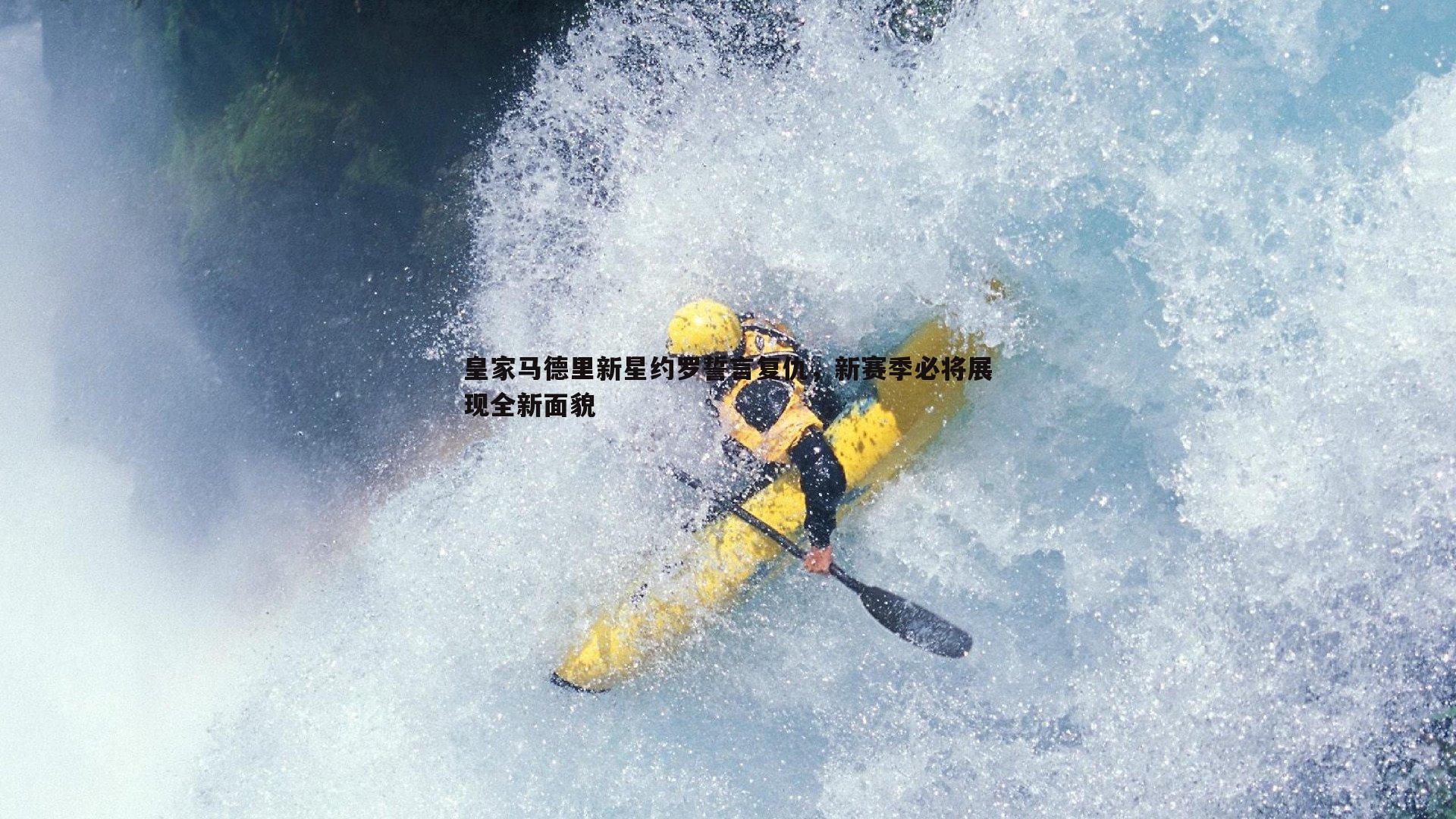 皇家马德里新星约罗誓言复仇,新赛季必将展现全新面貌