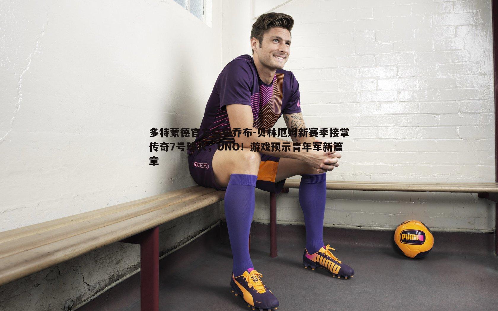 saba体育-多特蒙德官方宣布乔布-贝林厄姆新赛季接掌传奇7号球衣，UNO！游戏预示青年军新篇章