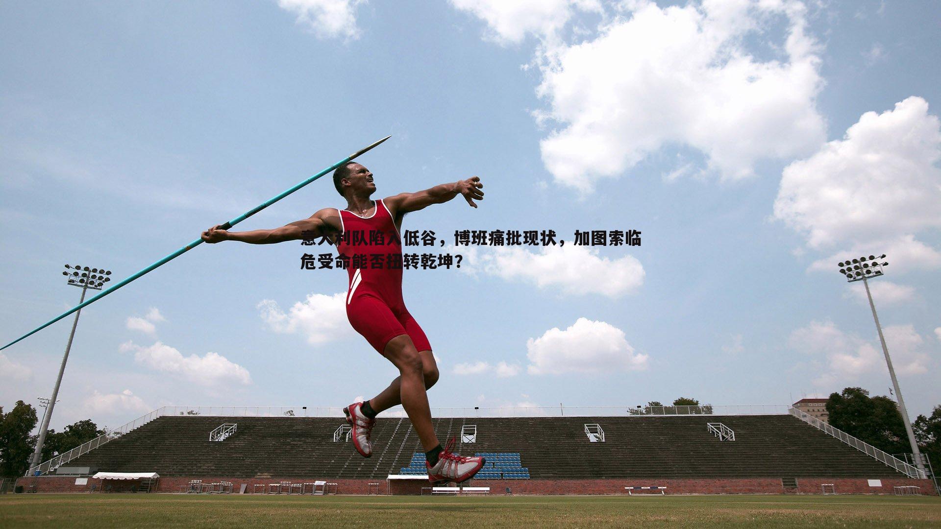 saba体育-意大利队陷入低谷，博班痛批现状，加图索临危受命能否扭转乾坤？