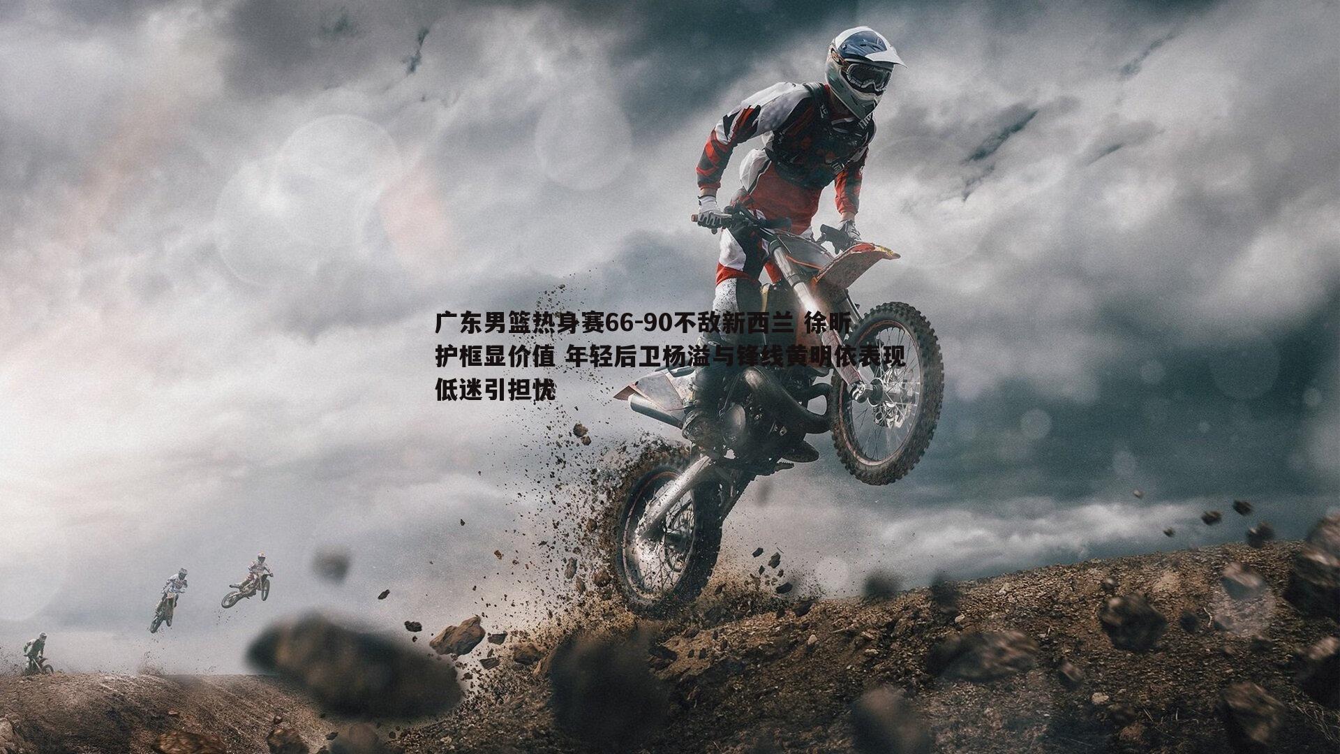 广东男篮热身赛66-90不敌新西兰 徐昕护框显价值 年轻后卫杨溢与锋线黄明依表现低迷引担忧