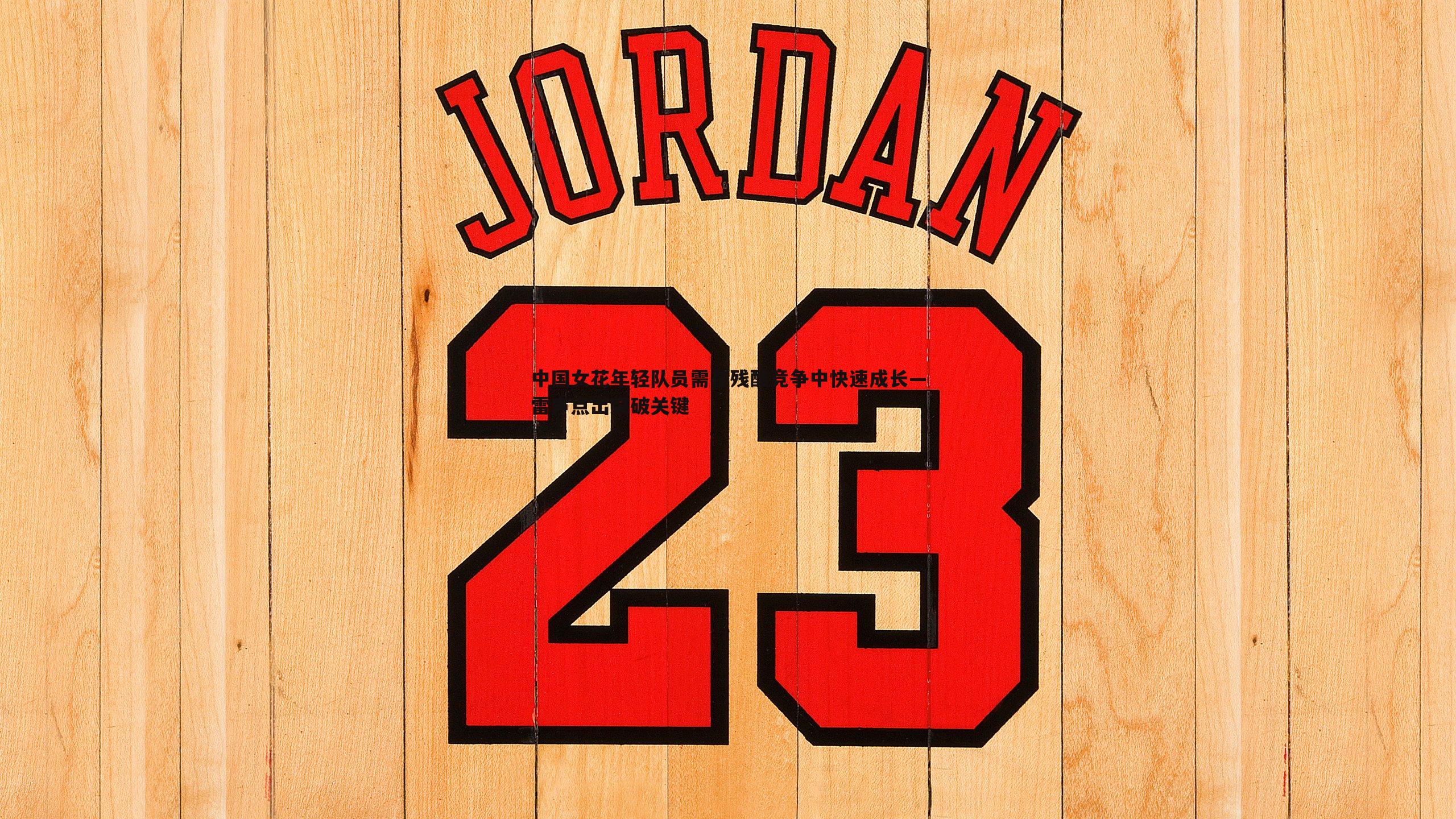 中国女花年轻队员需在残酷竞争中快速成长—雷声点出突破关键