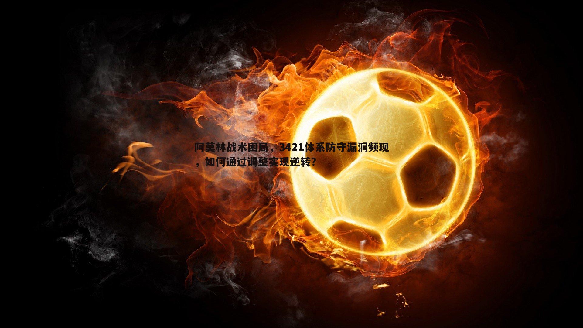 saba体育-阿莫林战术困局，3421体系防守漏洞频现，如何通过调整实现逆转？